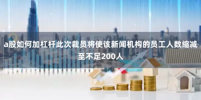 a股如何加杠杆此次裁员将使该新闻机构的员工人数缩减至不足200人