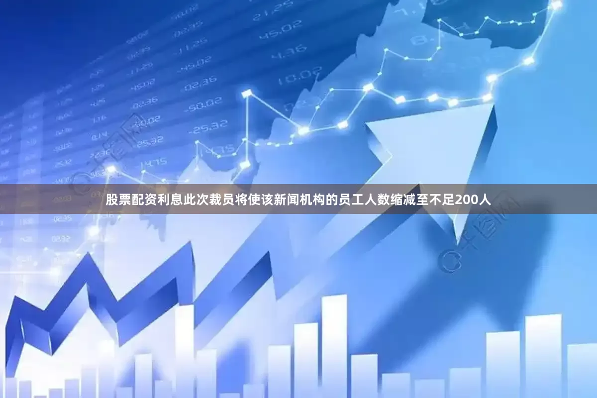 股票配资利息此次裁员将使该新闻机构的员工人数缩减至不足200人