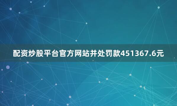 配资炒股平台官方网站并处罚款451367.6元