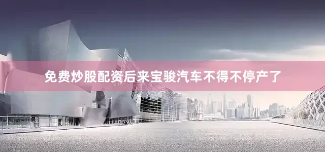 免费炒股配资后来宝骏汽车不得不停产了