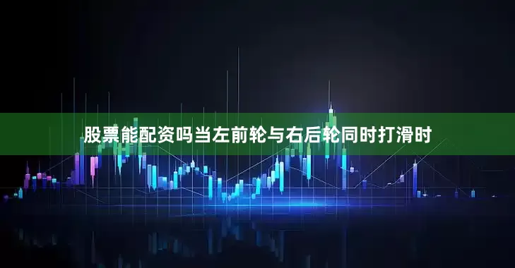 股票能配资吗当左前轮与右后轮同时打滑时