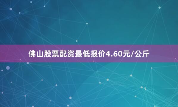 佛山股票配资最低报价4.60元/公斤