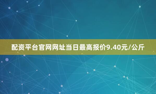 配资平台官网网址当日最高报价9.40元/公斤