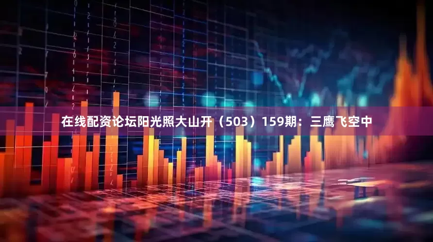 在线配资论坛阳光照大山开（503）　　159期：三鹰飞空中