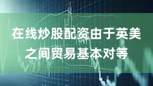 在线炒股配资由于英美之间贸易基本对等