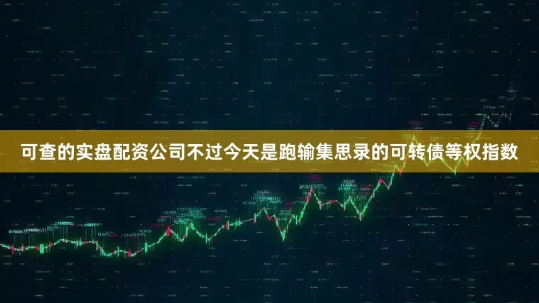 可查的实盘配资公司不过今天是跑输集思录的可转债等权指数