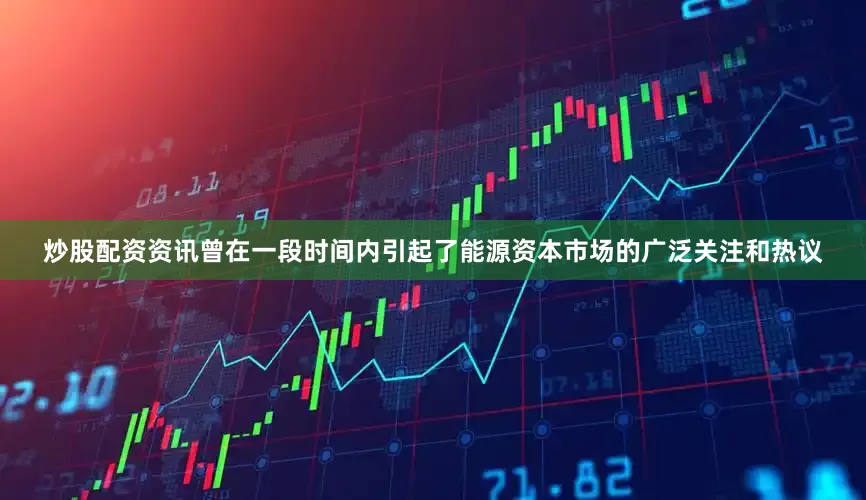 炒股配资资讯曾在一段时间内引起了能源资本市场的广泛关注和热议
