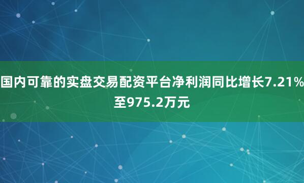 国内可靠的实盘交易配资平台净利润同比增长7.21%至975.2万元