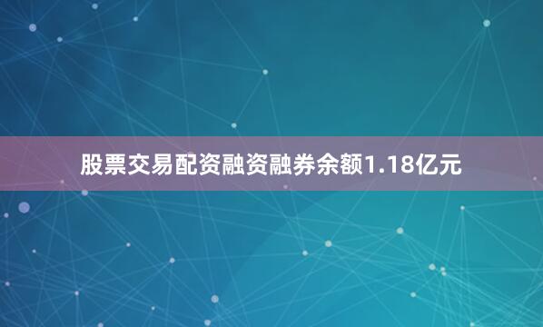 股票交易配资融资融券余额1.18亿元
