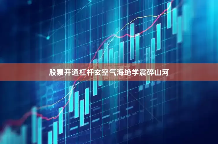 股票开通杠杆玄空气海绝学震碎山河