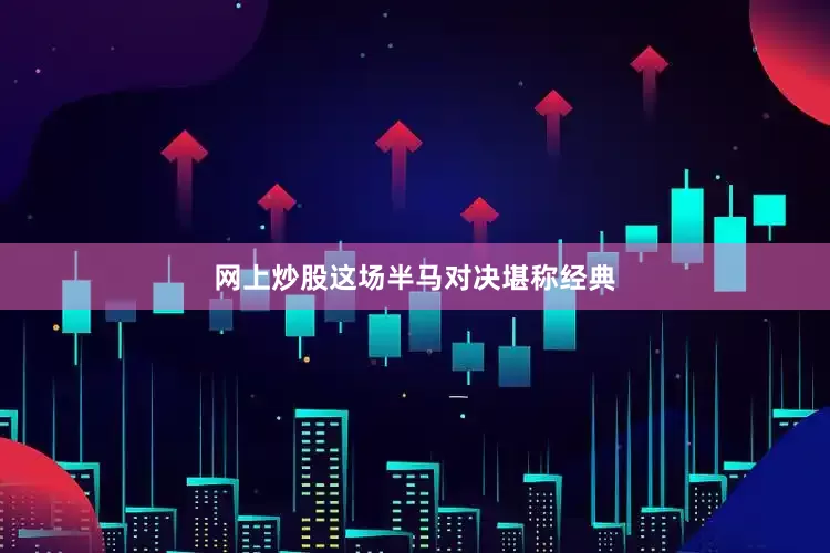 网上炒股这场半马对决堪称经典