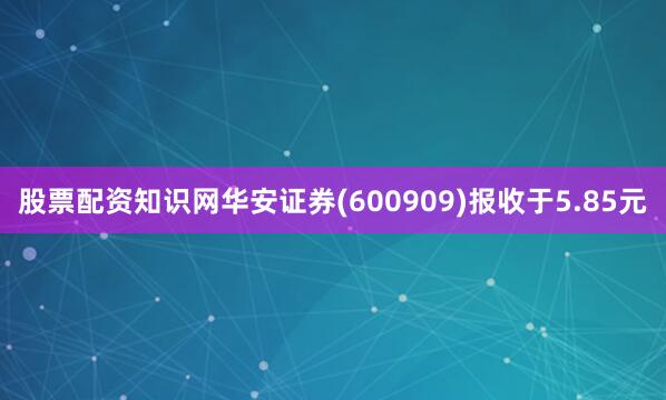 股票配资知识网华安证券(600909)报收于5.85元