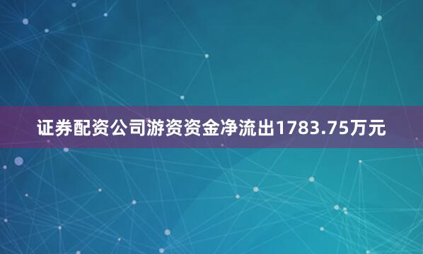 证券配资公司游资资金净流出1783.75万元