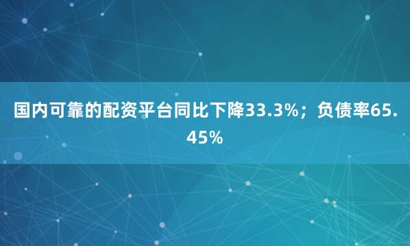 国内可靠的配资平台同比下降33.3%；负债率65.45%