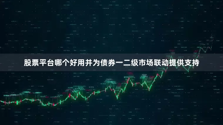 股票平台哪个好用并为债券一二级市场联动提供支持