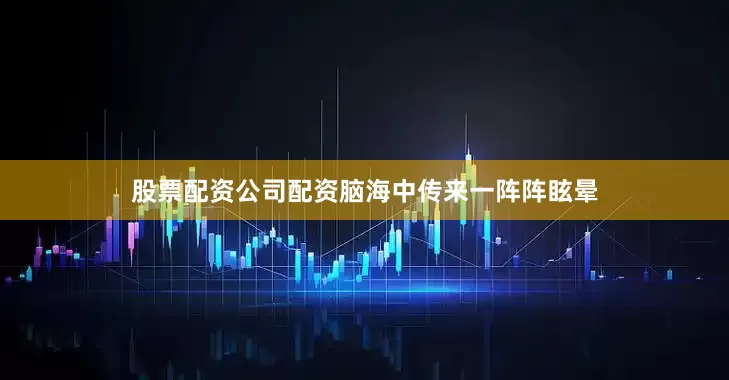 股票配资公司配资脑海中传来一阵阵眩晕