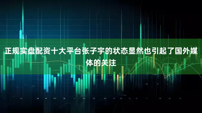 正规实盘配资十大平台张子宇的状态显然也引起了国外媒体的关注
