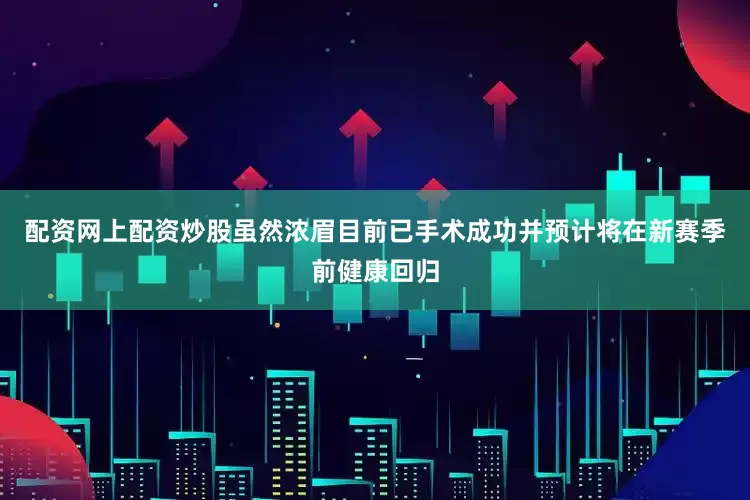 配资网上配资炒股虽然浓眉目前已手术成功并预计将在新赛季前健康回归