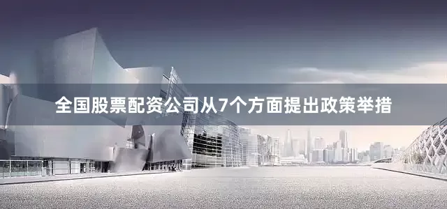 全国股票配资公司从7个方面提出政策举措
