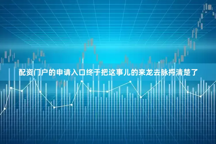配资门户的申请入口终于把这事儿的来龙去脉捋清楚了