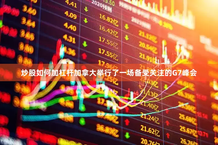 炒股如何加杠杆加拿大举行了一场备受关注的G7峰会
