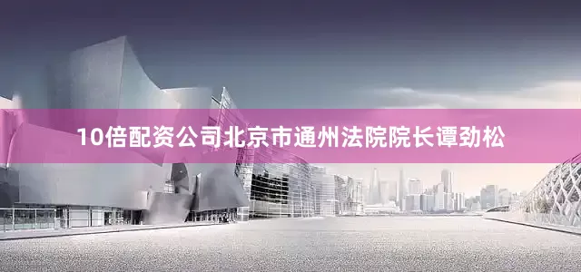 10倍配资公司北京市通州法院院长谭劲松