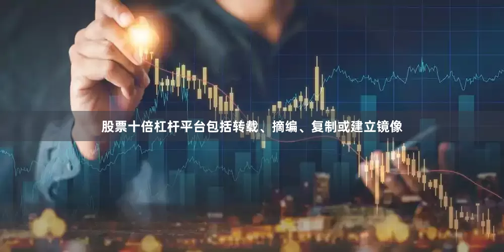 股票十倍杠杆平台包括转载、摘编、复制或建立镜像