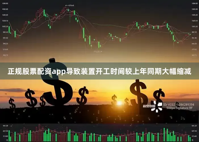 正规股票配资app导致装置开工时间较上年同期大幅缩减