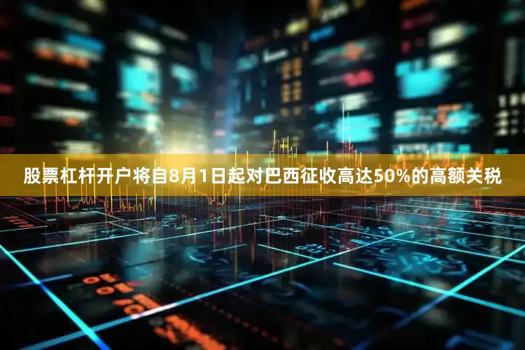 股票杠杆开户将自8月1日起对巴西征收高达50%的高额关税