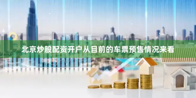 北京炒股配资开户从目前的车票预售情况来看