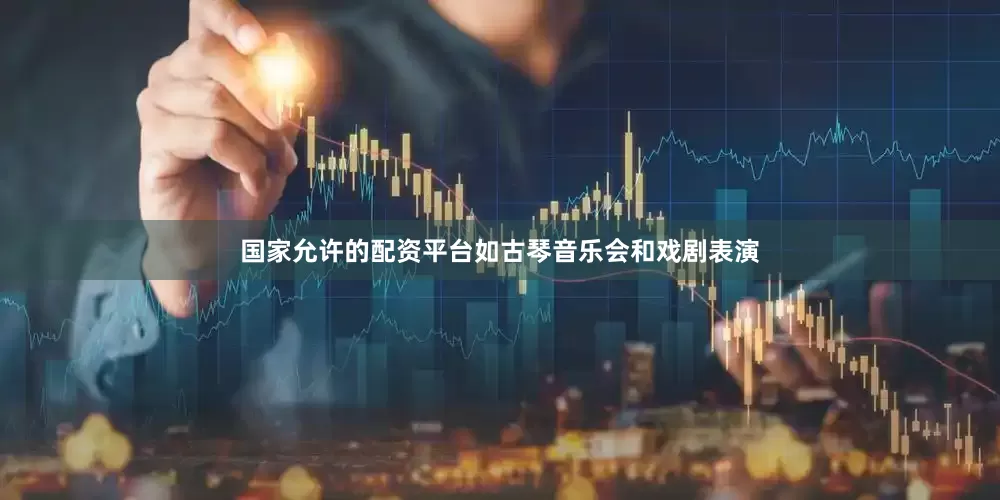 国家允许的配资平台如古琴音乐会和戏剧表演