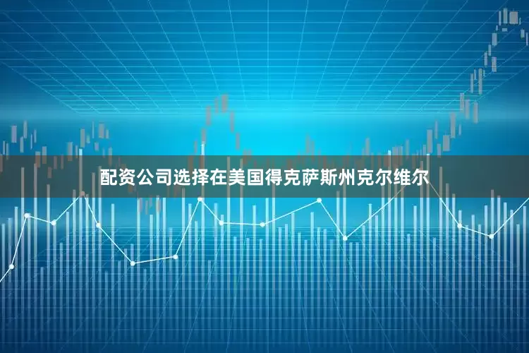 配资公司选择在美国得克萨斯州克尔维尔