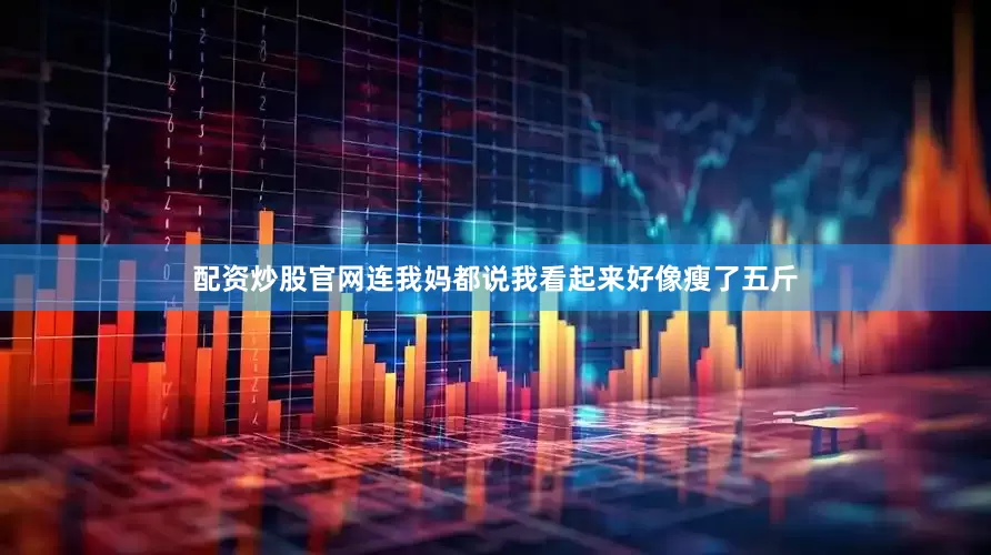 配资炒股官网连我妈都说我看起来好像瘦了五斤
