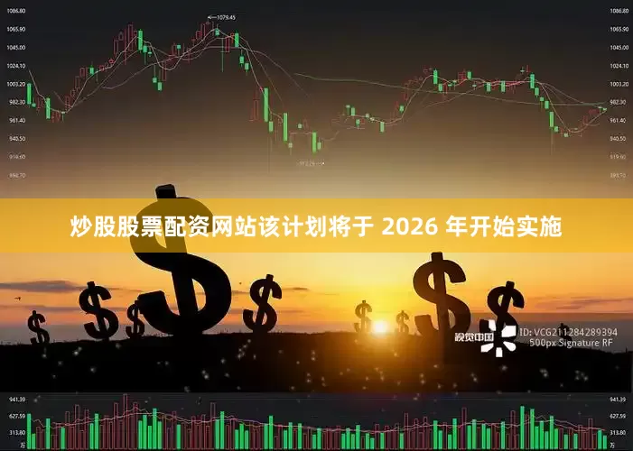 炒股股票配资网站该计划将于 2026 年开始实施