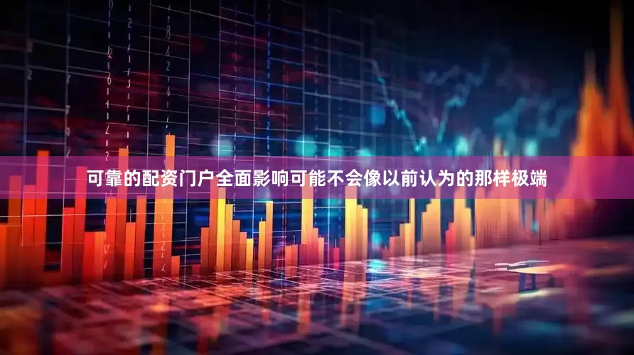 可靠的配资门户全面影响可能不会像以前认为的那样极端