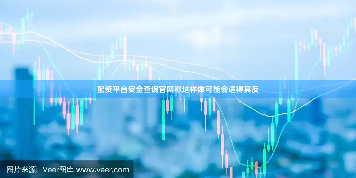 配资平台安全查询官网称这样做可能会适得其反