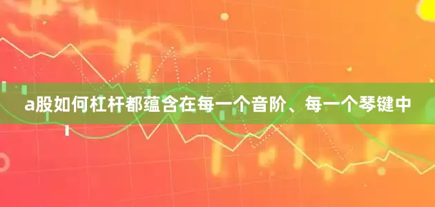 a股如何杠杆都蕴含在每一个音阶、每一个琴键中