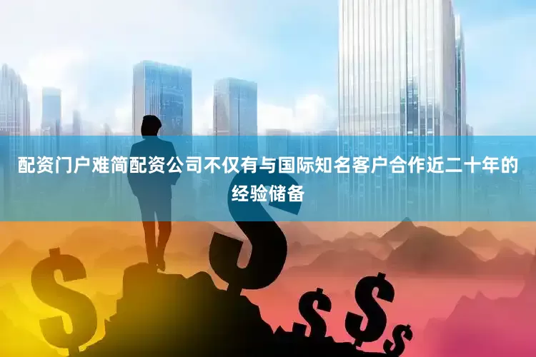 配资门户难简配资公司不仅有与国际知名客户合作近二十年的经验储备