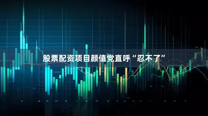 股票配资项目颜值党直呼“忍不了”