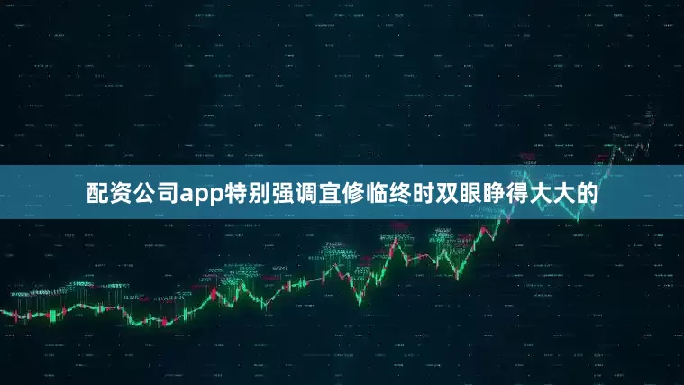 配资公司app特别强调宜修临终时双眼睁得大大的