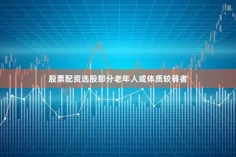 股票配资选股部分老年人或体质较弱者