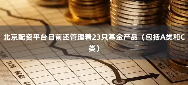 北京配资平台目前还管理着23只基金产品（包括A类和C类）