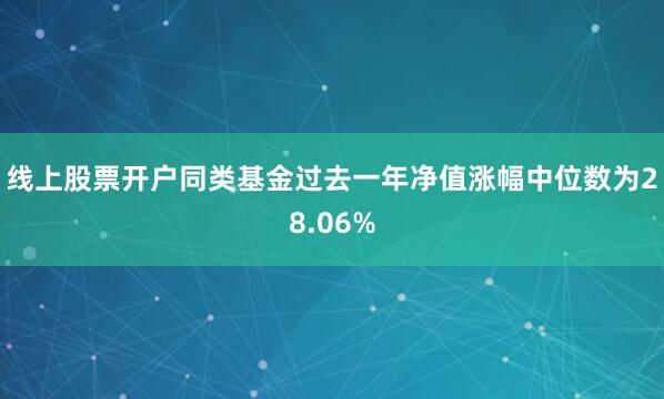 线上股票开户同类基金过去一年净值涨幅中位数为28.06%