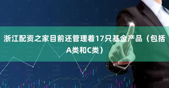 浙江配资之家目前还管理着17只基金产品（包括A类和C类）