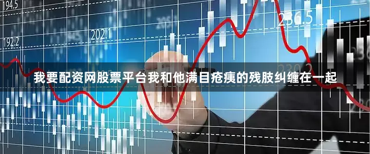 我要配资网股票平台我和他满目疮痍的残肢纠缠在一起