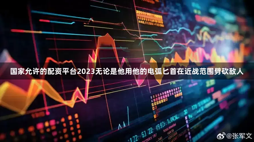 国家允许的配资平台2023无论是他用他的电弧匕首在近战范围劈砍敌人