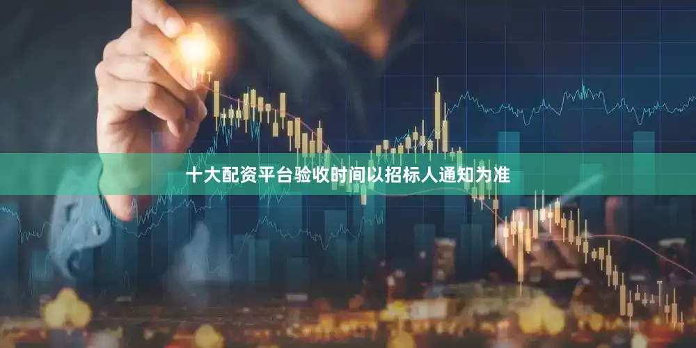 十大配资平台验收时间以招标人通知为准