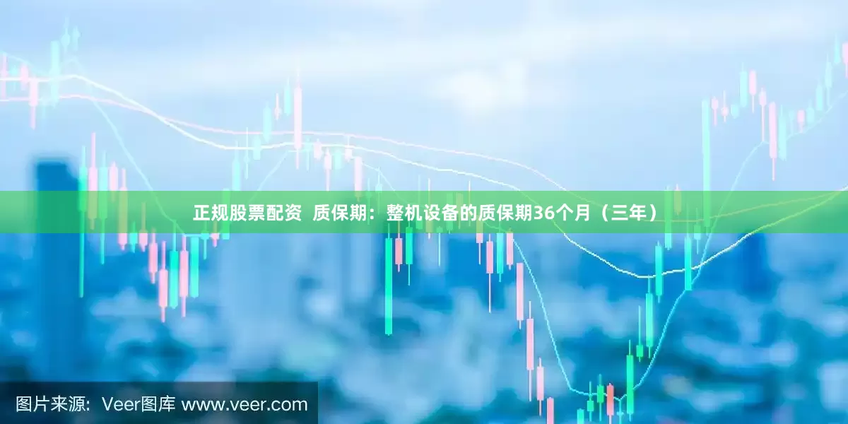 正规股票配资  质保期：整机设备的质保期36个月（三年）
