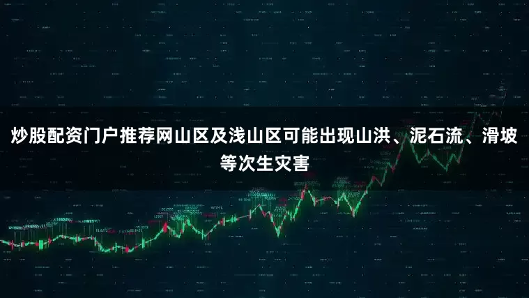 炒股配资门户推荐网山区及浅山区可能出现山洪、泥石流、滑坡等次生灾害