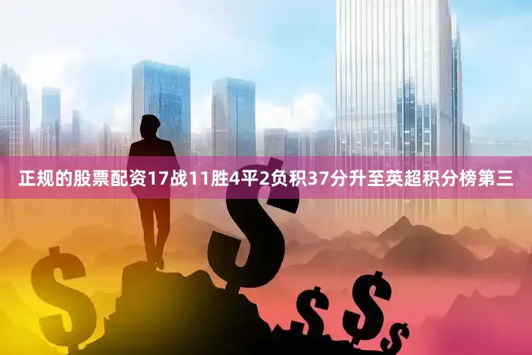 正规的股票配资17战11胜4平2负积37分升至英超积分榜第三
